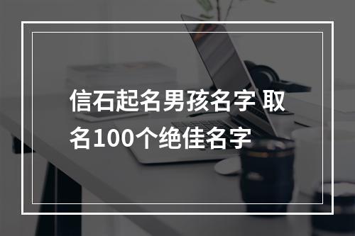 信石起名男孩名字 取名100个绝佳名字
