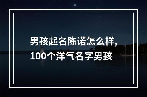 男孩起名陈诺怎么样,100个洋气名字男孩