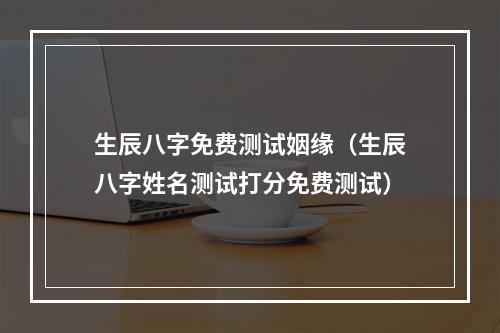 生辰八字免费测试姻缘（生辰八字姓名测试打分免费测试）