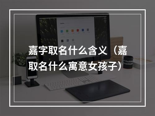 嘉字取名什么含义（嘉取名什么寓意女孩子）