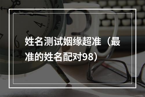姓名测试姻缘超准（最准的姓名配对98）