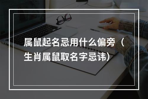 属鼠起名忌用什么偏旁（生肖属鼠取名字忌讳）