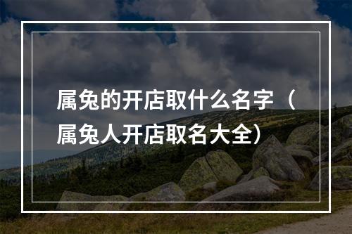 属兔的开店取什么名字（属兔人开店取名大全）