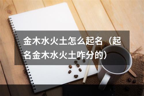 金木水火土怎么起名（起名金木水火土咋分的）