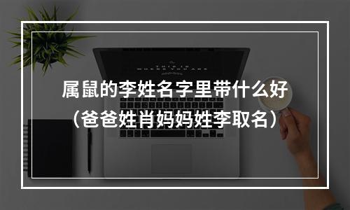 属鼠的李姓名字里带什么好（爸爸姓肖妈妈姓李取名）