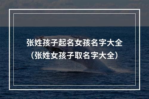 张姓孩子起名女孩名字大全（张姓女孩子取名字大全）