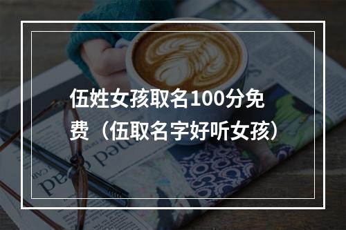 伍姓女孩取名100分免费（伍取名字好听女孩）