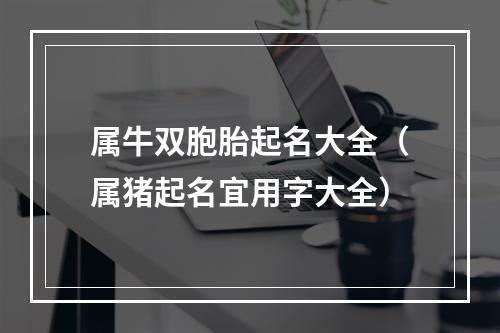 属牛双胞胎起名大全（属猪起名宜用字大全）