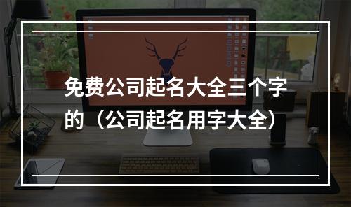 免费公司起名大全三个字的（公司起名用字大全）