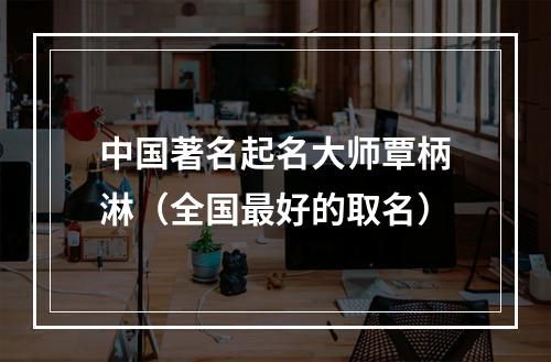 中国著名起名大师覃柄淋（全国最好的取名）