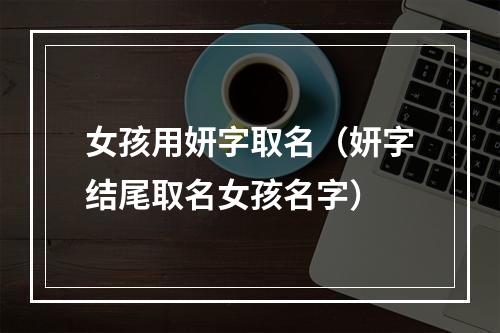 女孩用妍字取名（妍字结尾取名女孩名字）