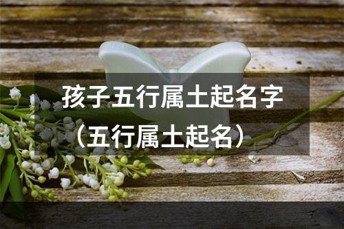 孩子五行属土起名字（五行属土起名）