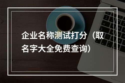 企业名称测试打分（取名字大全免费查询）