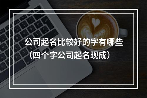 公司起名比较好的字有哪些（四个字公司起名现成）