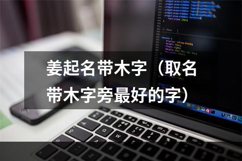 姜起名带木字（取名带木字旁最好的字）