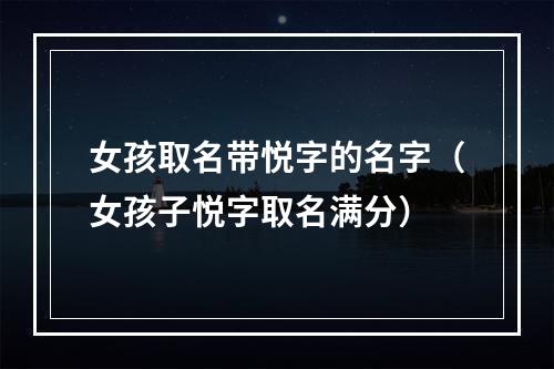 女孩取名带悦字的名字（女孩子悦字取名满分）