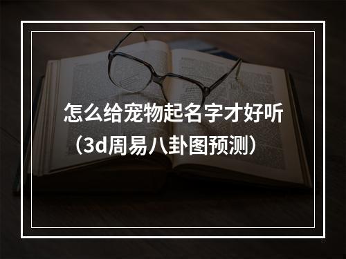 怎么给宠物起名字才好听（3d周易八卦图预测）