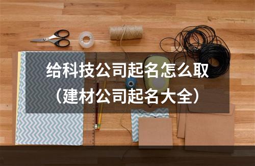 给科技公司起名怎么取（建材公司起名大全）