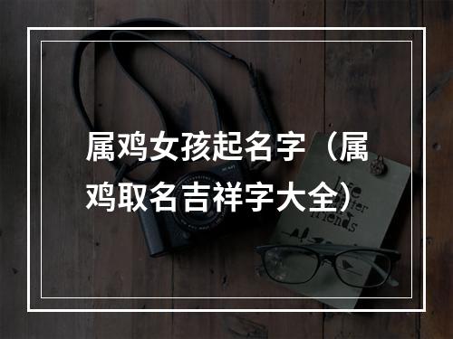 属鸡女孩起名字（属鸡取名吉祥字大全）