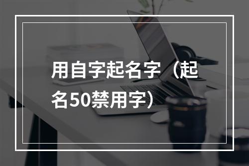 用自字起名字（起名50禁用字）