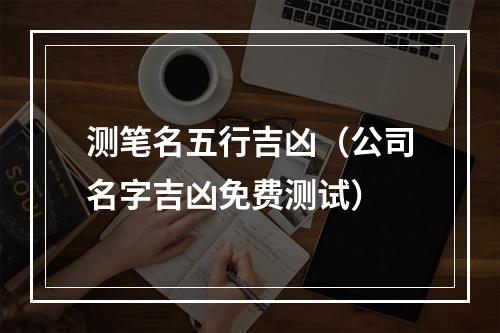 测笔名五行吉凶（公司名字吉凶免费测试）