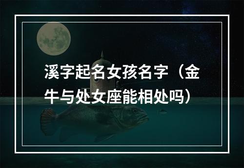 溪字起名女孩名字（金牛与处女座能相处吗）