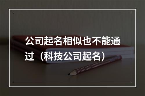 公司起名相似也不能通过（科技公司起名）