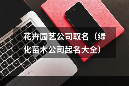 花卉园艺公司取名（绿化苗木公司起名大全）