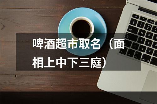啤酒超市取名（面相上中下三庭）