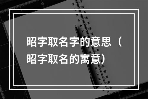 昭字取名字的意思（昭字取名的寓意）