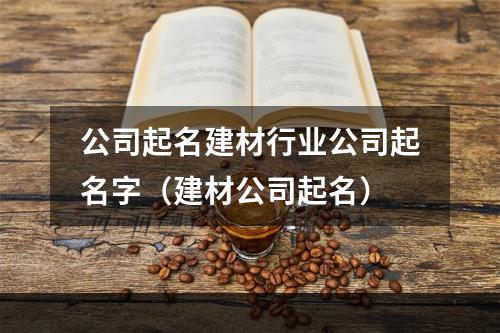公司起名建材行业公司起名字（建材公司起名）