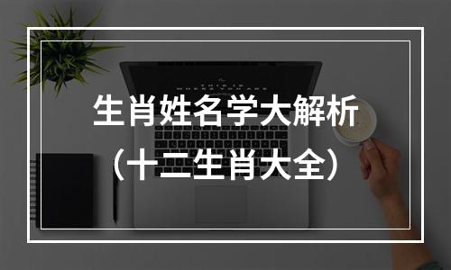 生肖姓名学大解析（十二生肖大全）