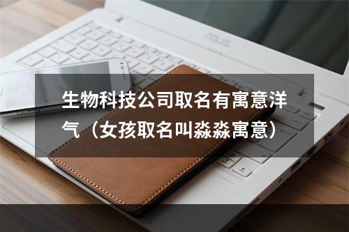 生物科技公司取名有寓意洋气（女孩取名叫淼淼寓意）