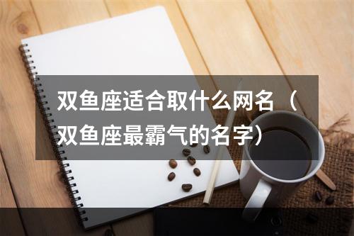 双鱼座适合取什么网名（双鱼座最霸气的名字）