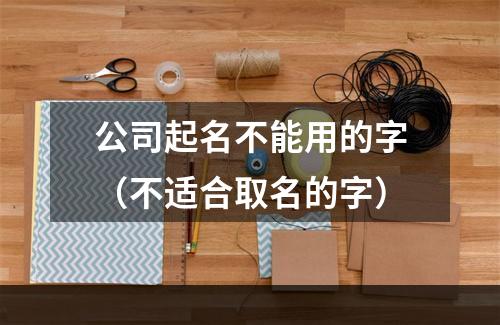 公司起名不能用的字（不适合取名的字）