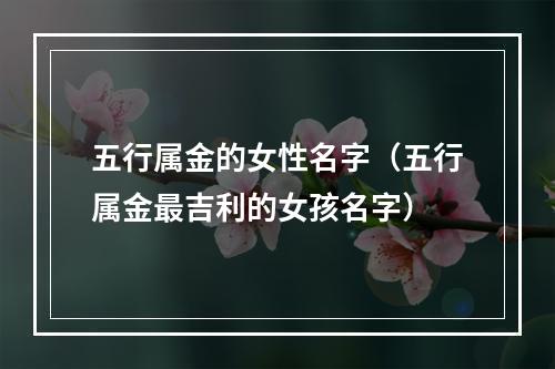 五行属金的女性名字（五行属金最吉利的女孩名字）