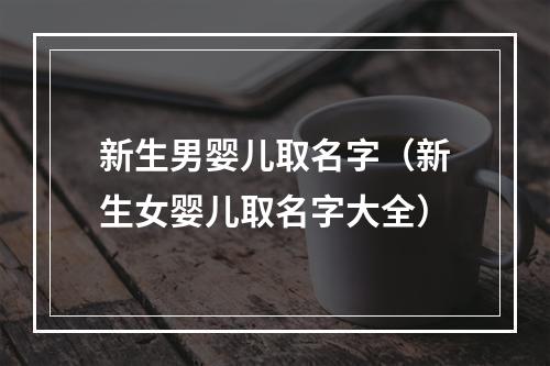 新生男婴儿取名字（新生女婴儿取名字大全）