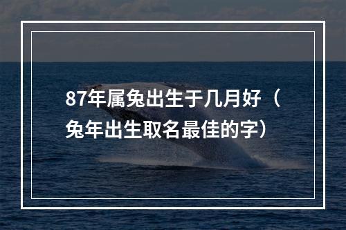 87年属兔出生于几月好（兔年出生取名最佳的字）