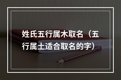 姓氏五行属木取名（五行属土适合取名的字）