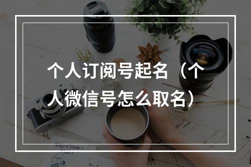 个人订阅号起名（个人微信号怎么取名）