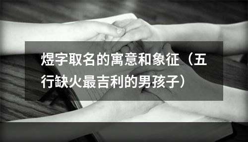煜字取名的寓意和象征（五行缺火最吉利的男孩子）