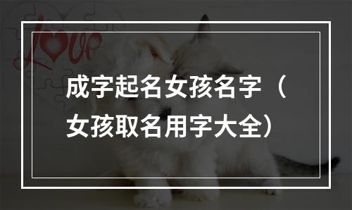 成字起名女孩名字（女孩取名用字大全）