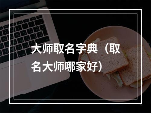 大师取名字典（取名大师哪家好）