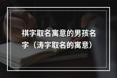 祺字取名寓意的男孩名字（涛字取名的寓意）