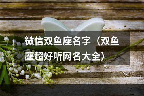 微信双鱼座名字（双鱼座超好听网名大全）