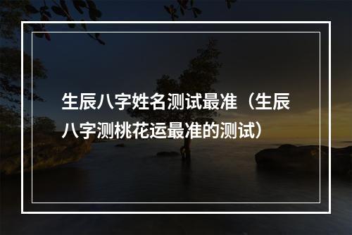 生辰八字姓名测试最准（生辰八字测桃花运最准的测试）