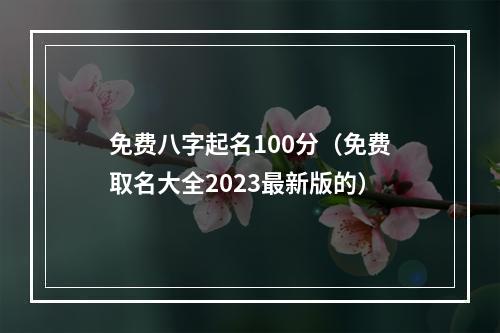 免费八字起名100分（免费取名大全2023最新版的）