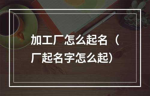 加工厂怎么起名（厂起名字怎么起）