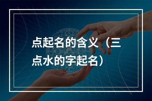 点起名的含义（三点水的字起名）