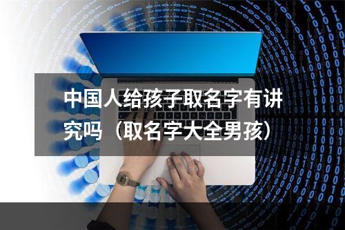 中国人给孩子取名字有讲究吗（取名字大全男孩）